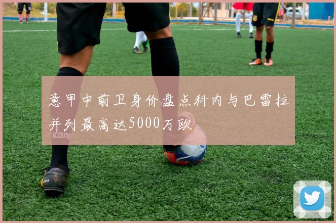 意甲中前卫身价盘点科内与巴雷拉并列最高达5000万欧