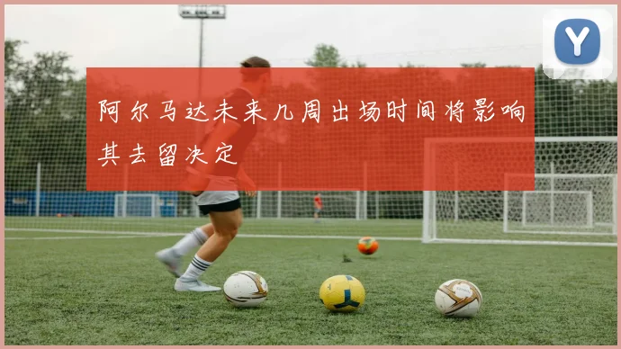 阿尔马达未来几周出场时间将影响其去留决定
