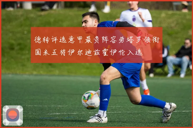 德转评选意甲最贵阵容劳塔罗领衔国米五将伊尔迪兹霍伊伦入选