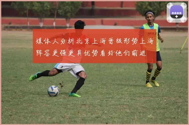 媒体人分析北京上海晋级形势上海阵容更强更具优势看好他们前进