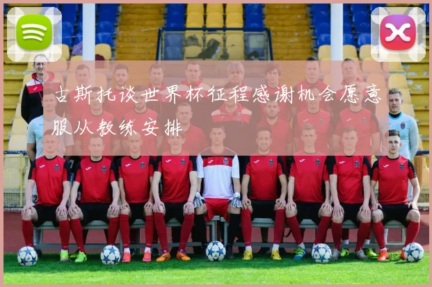 古斯托谈世界杯征程感谢机会愿意服从教练安排
