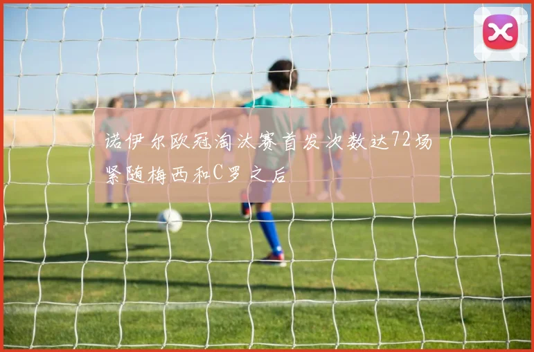 诺伊尔欧冠淘汰赛首发次数达72场紧随梅西和C罗之后