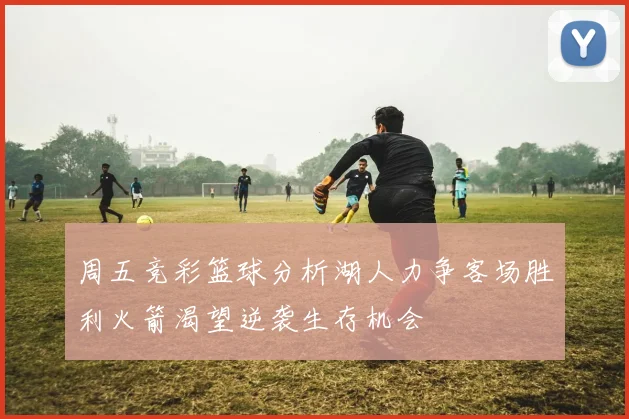 周五竞彩篮球分析湖人力争客场胜利火箭渴望逆袭生存机会