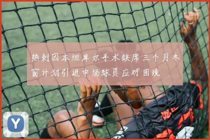 热刺因本坦库尔手术缺席三个月冬窗计划引进中场球员应对困境