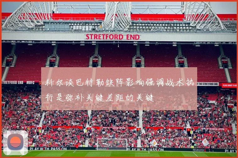 科尔谈巴特勒缺阵影响强调战术执行是弥补关键差距的关键