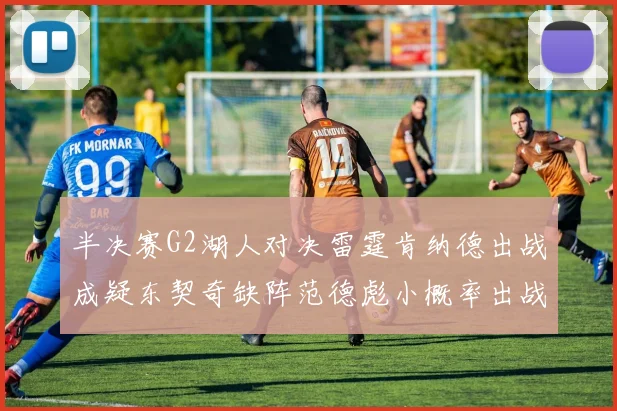 半决赛G2湖人对决雷霆肯纳德出战成疑东契奇缺阵范德彪小概率出战