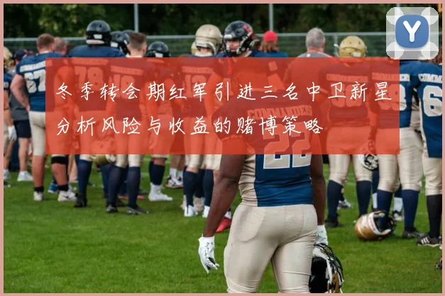 冬季转会期红军引进三名中卫新星分析风险与收益的赌博策略