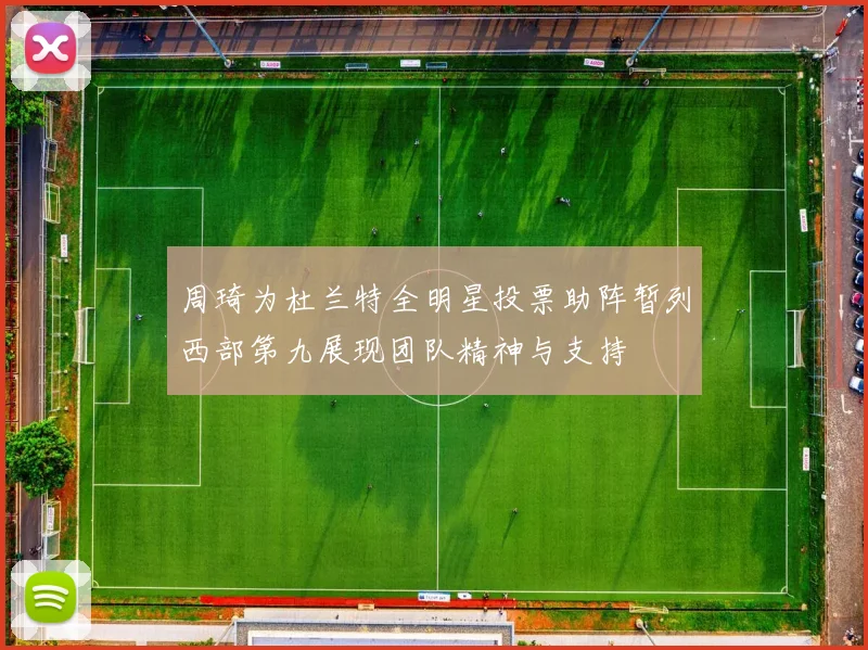周琦为杜兰特全明星投票助阵暂列西部第九展现团队精神与支持