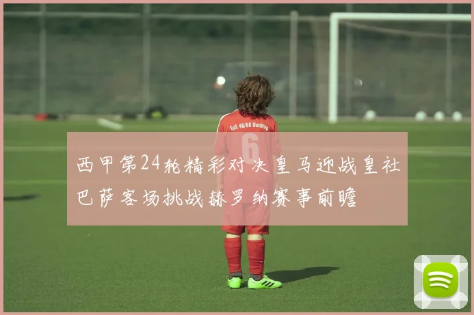 西甲第24轮精彩对决皇马迎战皇社巴萨客场挑战赫罗纳赛事前瞻
