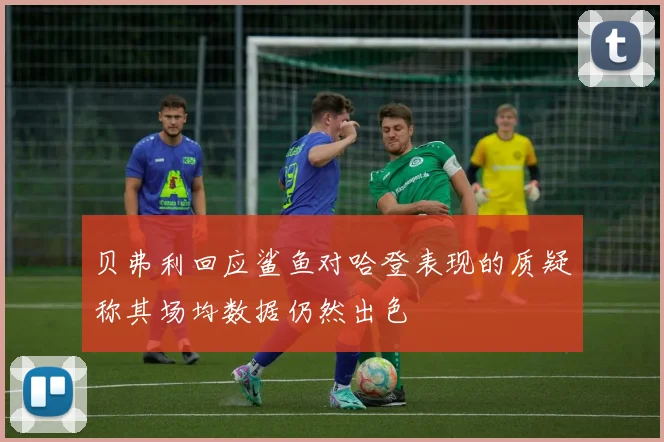 贝弗利回应鲨鱼对哈登表现的质疑称其场均数据仍然出色