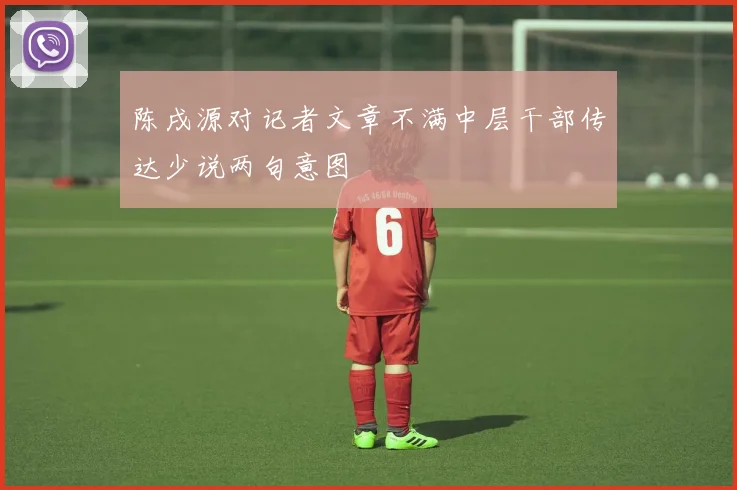 陈戌源对记者文章不满中层干部传达少说两句意图