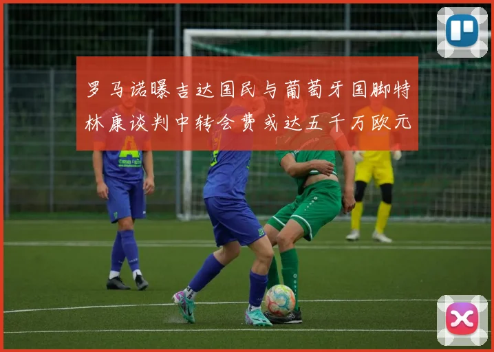 罗马诺曝吉达国民与葡萄牙国脚特林康谈判中转会费或达五千万欧元