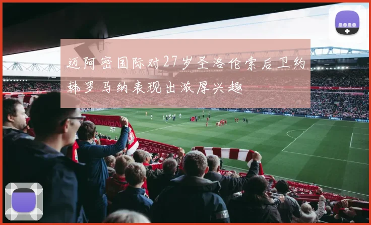 迈阿密国际对27岁圣洛伦索后卫约韩罗马纳表现出浓厚兴趣