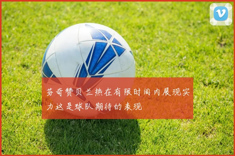 芬奇赞贝兰热在有限时间内展现实力这是球队期待的表现