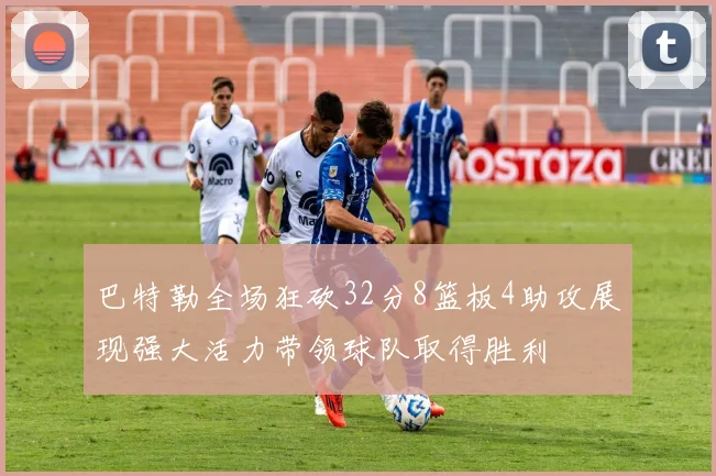 巴特勒全场狂砍32分8篮板4助攻展现强大活力带领球队取得胜利