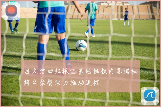 吕文君回归根宝基地执教内幕揭秘跨年聚餐助力推动进程