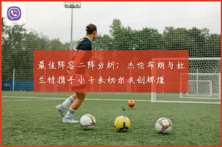 最佳阵容二阵分析：杰伦布朗与杜兰特携手小卡米切尔共创辉煌