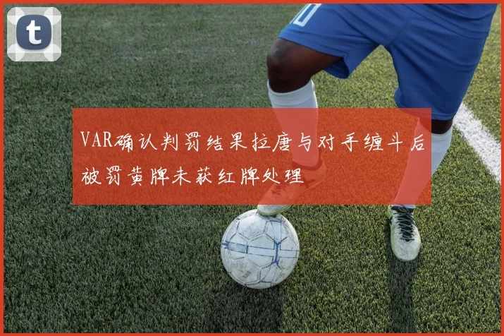 VAR确认判罚结果拉唐与对手缠斗后被罚黄牌未获红牌处理
