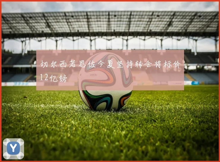 切尔西若恩佐今夏坚持转会将标价12亿镑