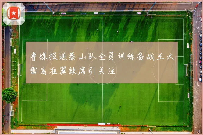 鲁媒报道泰山队全员训练备战王大雷高准翼缺席引关注