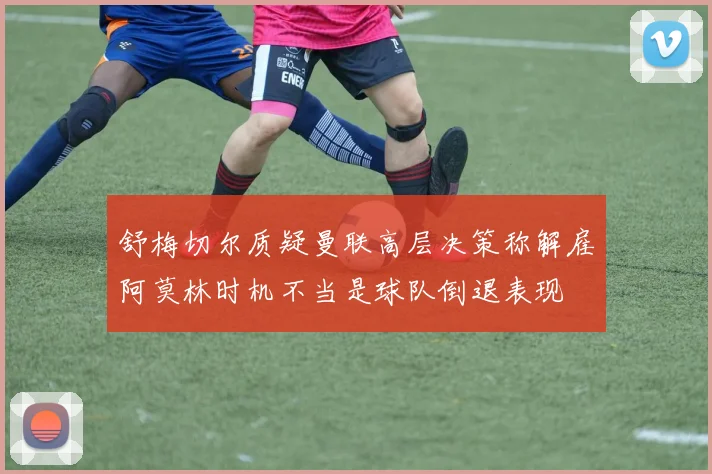 舒梅切尔质疑曼联高层决策称解雇阿莫林时机不当是球队倒退表现