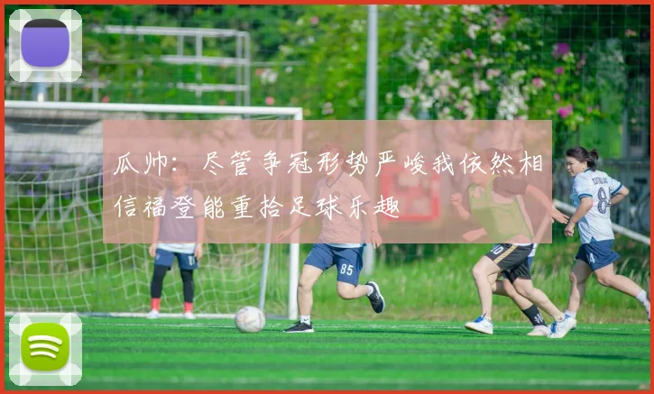 瓜帅：尽管争冠形势严峻我依然相信福登能重拾足球乐趣