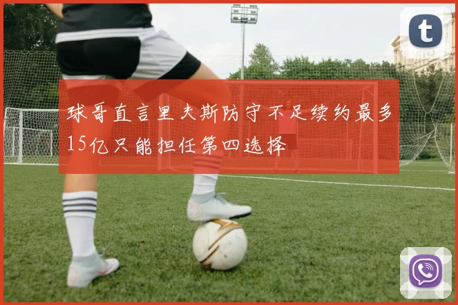 球哥直言里夫斯防守不足续约最多15亿只能担任第四选择