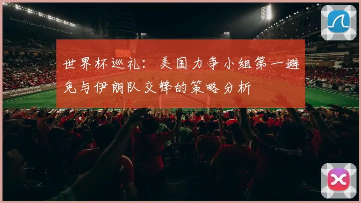 世界杯巡礼：美国力争小组第一避免与伊朗队交锋的策略分析
