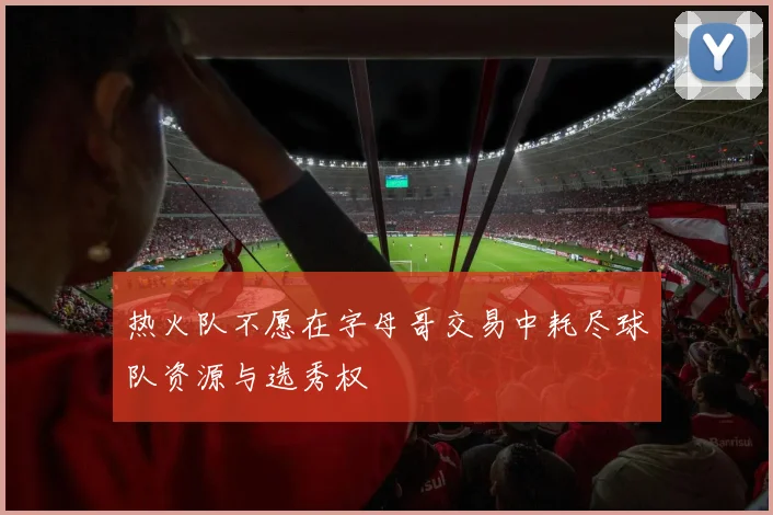 热火队不愿在字母哥交易中耗尽球队资源与选秀权
