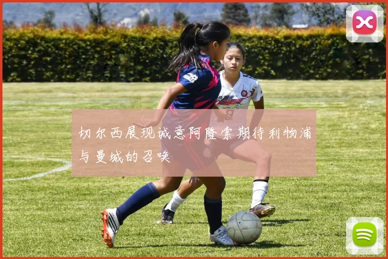 切尔西展现诚意阿隆索期待利物浦与曼城的召唤